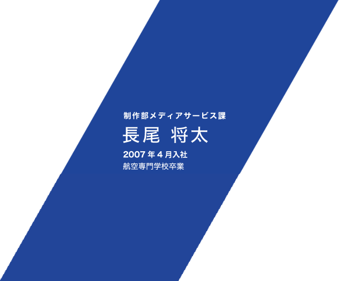 制作部メディアサービス課 長尾 将太 2007年4月入社 航空専門学校卒業